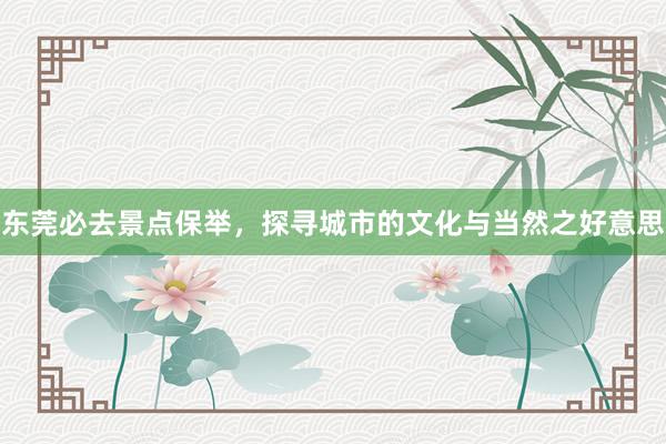 东莞必去景点保举，探寻城市的文化与当然之好意思