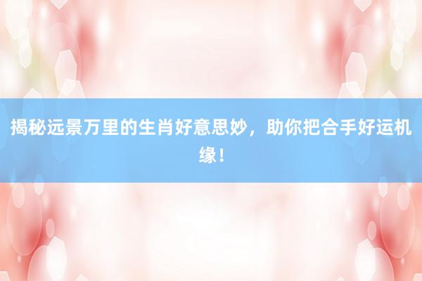揭秘远景万里的生肖好意思妙，助你把合手好运机缘！